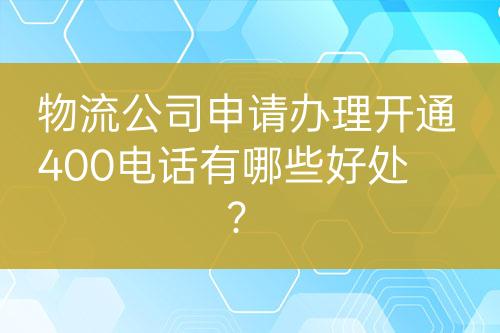 物流公司申請(qǐng)辦理開通400電話有哪些好處？