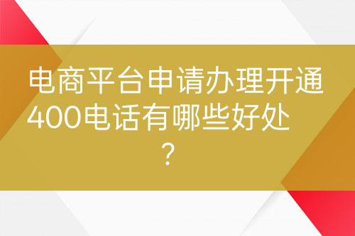 電商平臺(tái)申請(qǐng)辦理開通400電話有哪些好處？