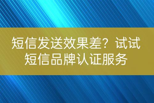 短信發(fā)送效果差？試試短信品牌認證服務