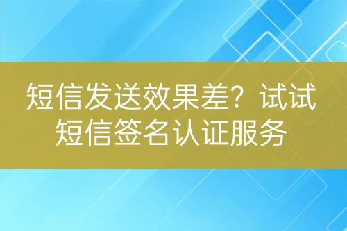 短信發(fā)送效果差？試試短信簽名認證服務(wù)
