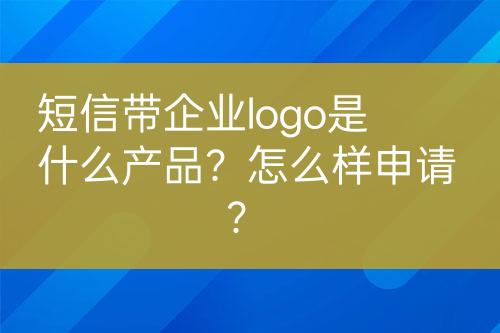 短信帶企業(yè)logo是什么產(chǎn)品？怎么樣申請(qǐng)？