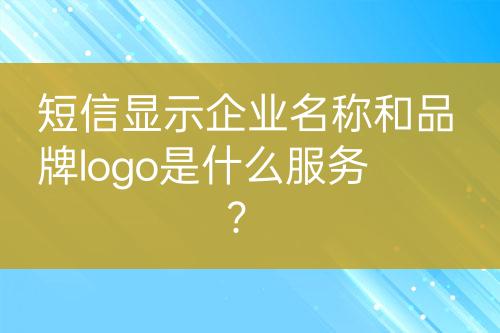 短信顯示企業(yè)名稱和品牌logo是什么服務(wù)？