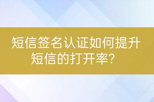 短信簽名認(rèn)證如何提升短信的打開率？
