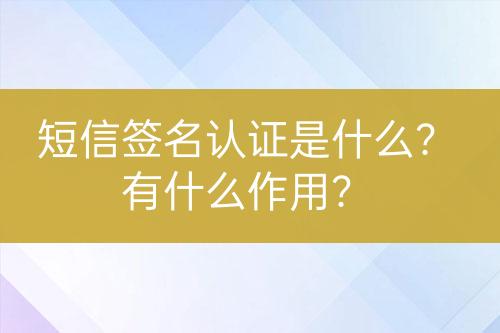 短信簽名認(rèn)證是什么？有什么作用？