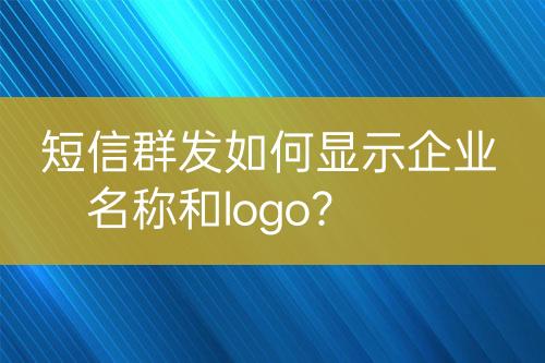 短信群發(fā)如何顯示企業(yè)名稱和logo？