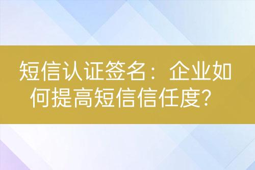 短信認(rèn)證簽名：企業(yè)如何提高短信信任度？