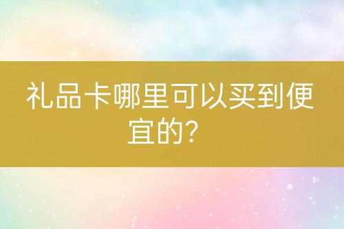 禮品卡哪里可以買到便宜的？