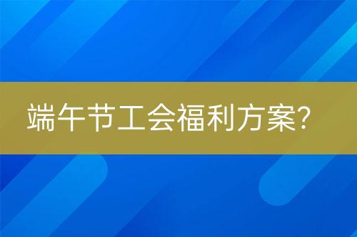 端午節(jié)工會(huì)福利方案？