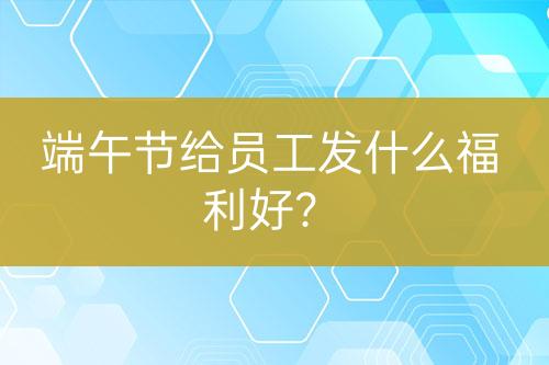 端午節(jié)給員工發(fā)什么福利好？