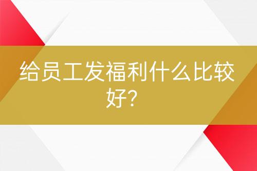 給員工發(fā)福利什么比較好？