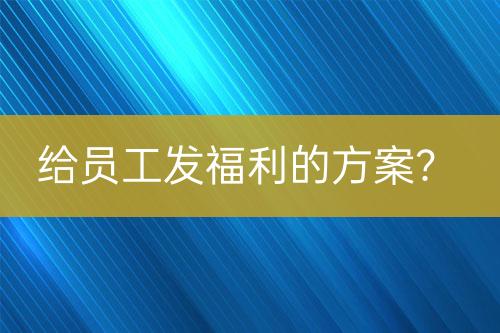 給員工發(fā)福利的方案？