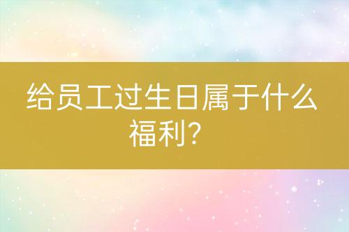 給員工過生日屬于什么福利？