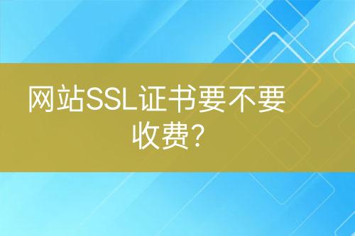 網(wǎng)站SSL證書要不要收費？