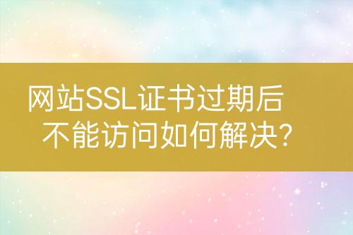 網(wǎng)站SSL證書過期后不能訪問如何解決？