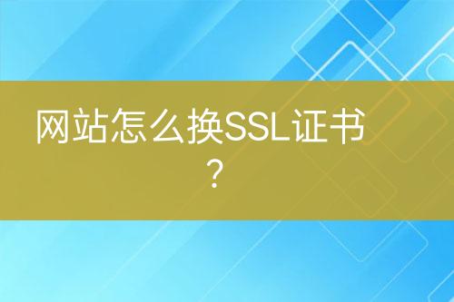 網(wǎng)站怎么換SSL證書？