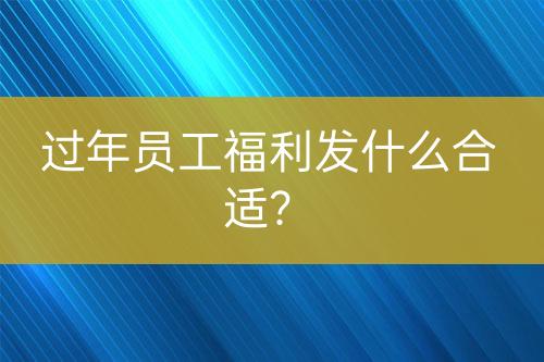 過年員工福利發(fā)什么合適?