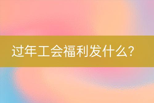 過年工會福利發(fā)什么？