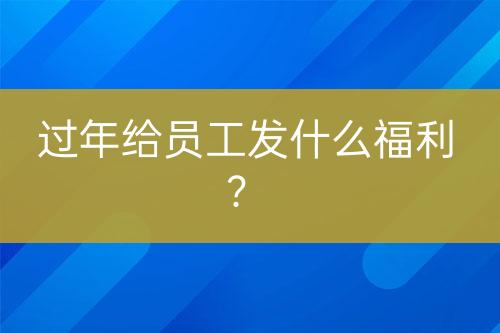 過年給員工發(fā)什么福利？