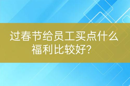 過春節(jié)給員工買點(diǎn)什么福利比較好？