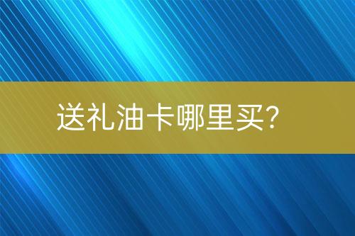 送禮油卡哪里買？