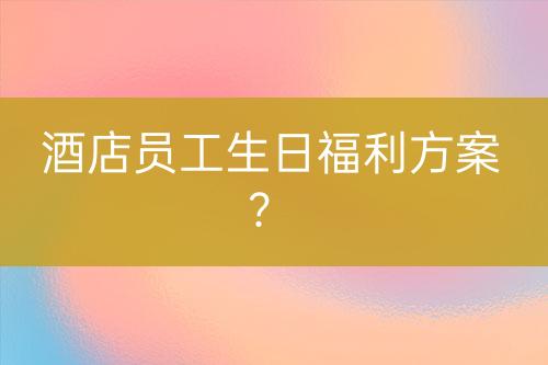酒店員工生日福利方案？