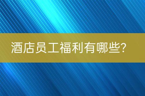 酒店員工福利有哪些？