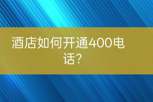 酒店如何開通400電話？