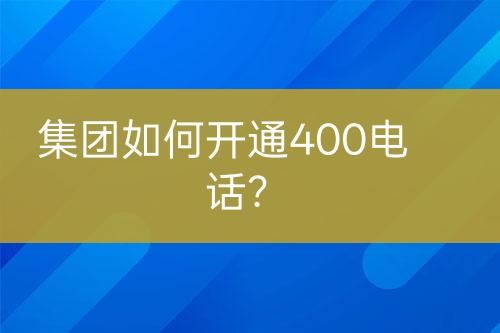 集團(tuán)如何開通400電話？