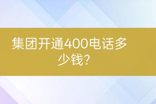 集團開通400電話多少錢？