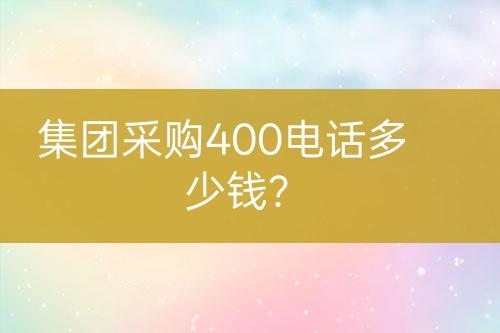 集團(tuán)采購400電話多少錢？
