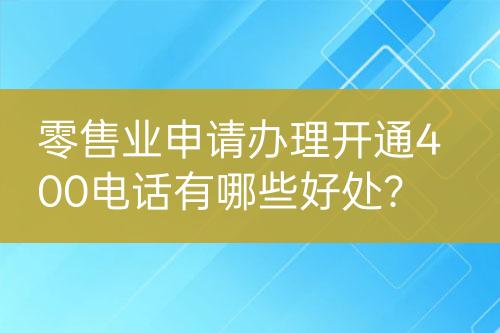 零售業(yè)申請(qǐng)辦理開通400電話有哪些好處？