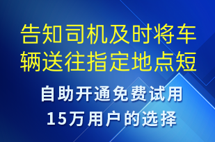 告知司機(jī)及時(shí)將車(chē)輛送往指定地點(diǎn)-訂單通知短信模板