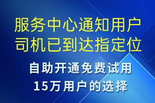 服務(wù)中心通知用戶司機(jī)已到達(dá)指定位置請盡快跟司機(jī)聯(lián)系對接-身份驗證短信模板