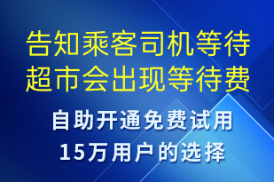 告知乘客司機等待超市會出現(xiàn)等待費用-系統(tǒng)預(yù)警短信模板